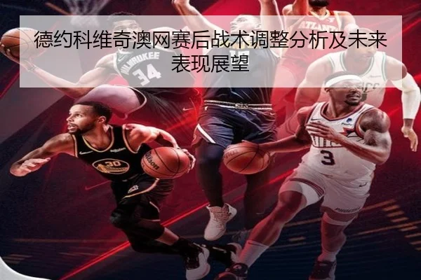 德约科维奇澳网赛后战术调整分析及未来表现展望