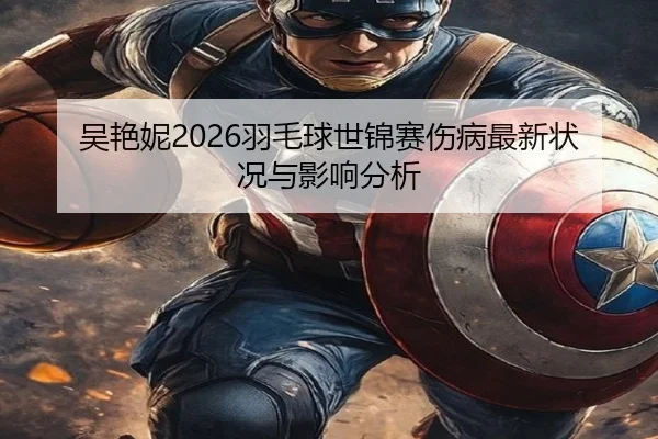 吴艳妮2026羽毛球世锦赛伤病最新状况与影响分析