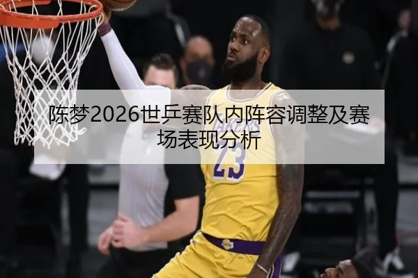陈梦2026世乒赛队内阵容调整及赛场表现分析