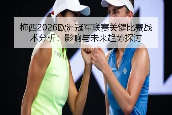 梅西2026欧洲冠军联赛关键比赛战术分析：影响与未来趋势探讨