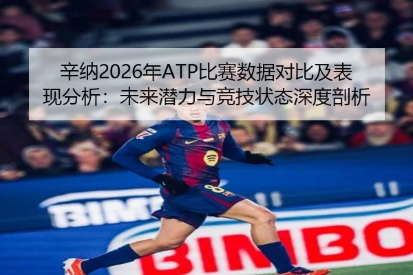 辛纳2026年ATP比赛数据对比及表现分析：未来潜力与竞技状态深度剖析